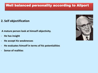 Well balanced personality according to Allport
2. Self objectification
A mature person look at himself objectivity.
- He has insight
- He accept his weaknesses
- He evaluates himself in terms of his potentialities
- Sense of realities
 