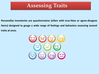 Assessing Traits
Personality inventories are questionnaires (often with true-false or agree-disagree
items) designed to gauge a wide range of feelings and behaviors assessing several
traits at once.
 