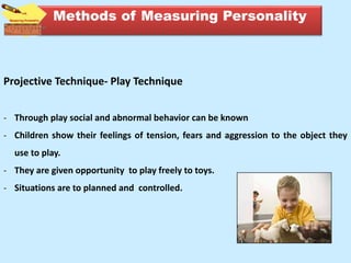 Projective Technique- Play Technique
- Through play social and abnormal behavior can be known
- Children show their feelings of tension, fears and aggression to the object they
use to play.
- They are given opportunity to play freely to toys.
- Situations are to planned and controlled.
Methods of Measuring Personality
 