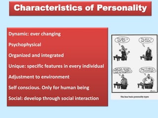 Dynamic: ever changing
Psychophysical
Organized and integrated
Unique: specific features in every individual
Adjustment to environment
Self conscious. Only for human being
Social: develop through social interaction
Characteristics of Personality
 