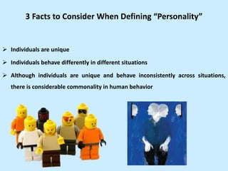 3 Facts to Consider When Defining “Personality”
 Individuals are unique
 Individuals behave differently in different situations
 Although individuals are unique and behave inconsistently across situations,
there is considerable commonality in human behavior
 