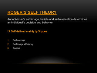 ROGER’S SELF THEORY
An individual’s self-image, beliefs and self-evaluation determines
an individual’s decision and behavior
 Self defined mainly by 3 types
1. Self concept
2. Self image efficiency
3. Control
 