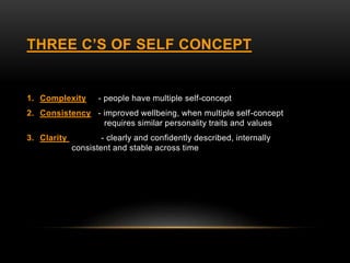THREE C’S OF SELF CONCEPT
1. Complexity - people have multiple self-concept
2. Consistency - improved wellbeing, when multiple self-concept
requires similar personality traits and values
3. Clarity - clearly and confidently described, internally
consistent and stable across time
 