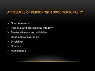 ATTRIBUTES OF PERSON WITH GOOD PERSONALITY
 Good manners
 Personal and professional integrity
 Trustworthiness and reliability
 Good control over mind
 Discipline
 Honesty
 Humbleness
 