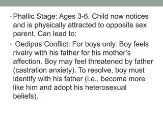 • Phallic Stage: Ages 3-6. Child now notices
and is physically attracted to opposite sex
parent. Can lead to:
• Oedipus Co...