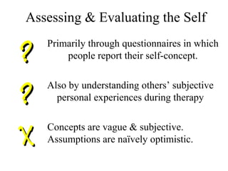 Assessing & Evaluating the Self
??
Primarily through questionnaires in which
people report their self-concept.
??
Also by understanding others’ subjective
personal experiences during therapy
XX
Concepts are vague & subjective.
Assumptions are naïvely optimistic.
 