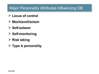 Prof. SVK
Major Personality Attributes Influencing OBMajor Personality Attributes Influencing OB
 Locus of control
 Machiavellianism
 Self-esteem
 Self-monitoring
 Risk taking
 Type A personality
 