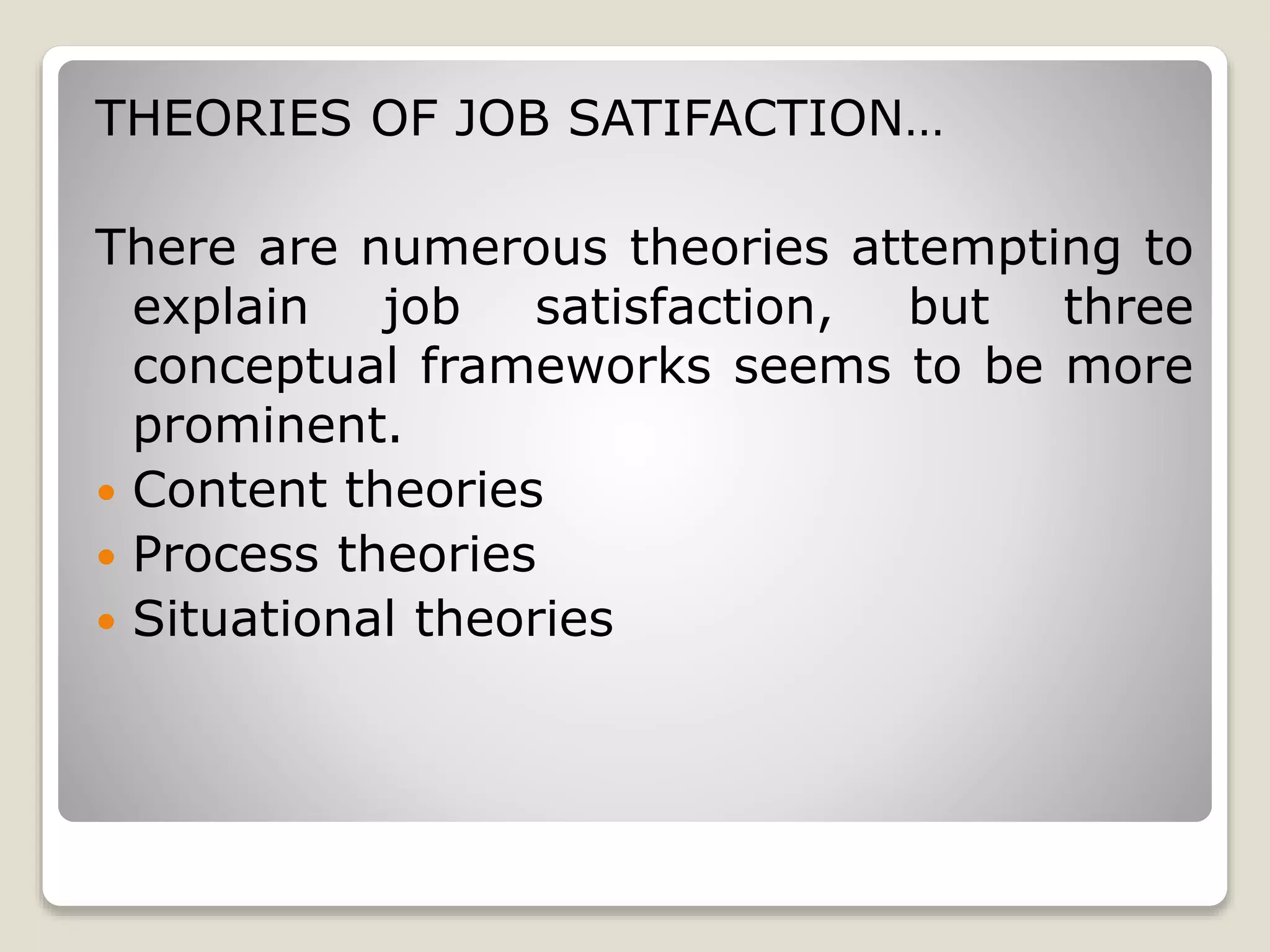 THEORIES OF JOB SATIFACTION…
There are numerous theories attempting to
explain job satisfaction, but three
conceptual frameworks seems to be more
prominent.
 Content theories
 Process theories
 Situational theories
 
