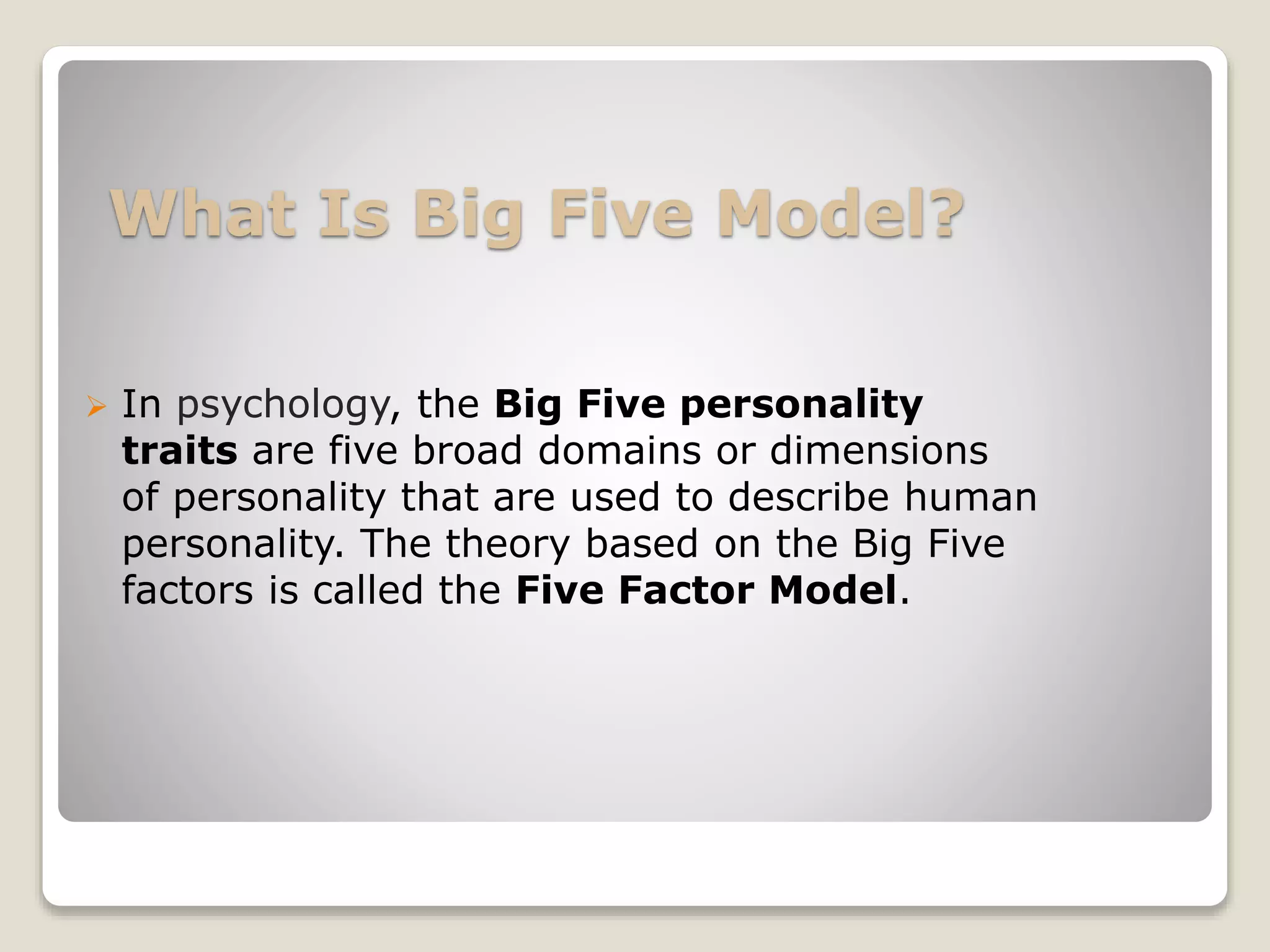What Is Big Five Model?
 In psychology, the Big Five personality
traits are five broad domains or dimensions
of personality that are used to describe human
personality. The theory based on the Big Five
factors is called the Five Factor Model.
 