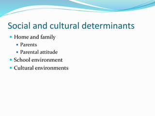 Social and cultural determinants
 Home and family
 Parents
 Parental attitude
 School environment
 Cultural environments
 