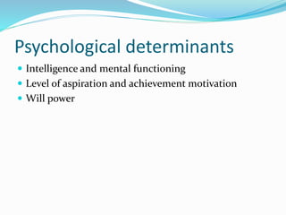 Psychological determinants
 Intelligence and mental functioning
 Level of aspiration and achievement motivation
 Will power
 