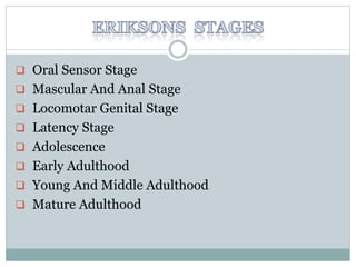  Oral Sensor Stage
 Mascular And Anal Stage
 Locomotar Genital Stage
 Latency Stage
 Adolescence
 Early Adulthood
 Young And Middle Adulthood
 Mature Adulthood
 