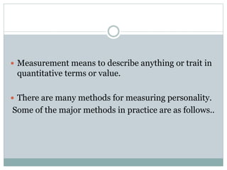 Measurement means to describe anything or trait in
quantitative terms or value.
 There are many methods for measuring personality.
Some of the major methods in practice are as follows..
 