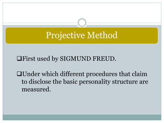 Projective Method
First used by SIGMUND FREUD.
Under which different procedures that claim
to disclose the basic personality structure are
measured.
 