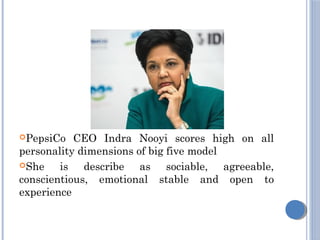 PepsiCo CEO Indra Nooyi scores high on all
personality dimensions of big five model
She is describe as sociable, agreeable,
conscientious, emotional stable and open to
experience
 