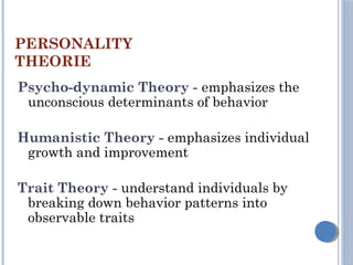 PERSONALITY
THEORIE
Psycho-dynamic Theory - emphasizes the
unconscious determinants of behavior
Humanistic Theory - emphasizes individual
growth and improvement
Trait Theory - understand individuals by
breaking down behavior patterns into
observable traits
 