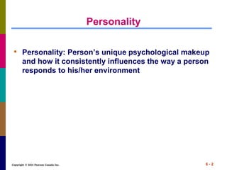 Copyright © 2014 Pearson Canada Inc. 6 - 2
Personality
• Personality: Person’s unique psychological makeup
and how it consistently influences the way a person
responds to his/her environment
 