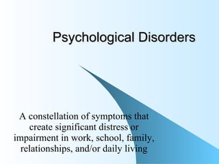 Psychological Disorders A constellation of symptoms that create significant distress or impairment in work, school, family, relationships, and/or daily living 