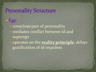 Ego
 conscious part of personality
 mediates conflict between id and
superego
 operates on the reality principle, delays
gratification of id impulses
 