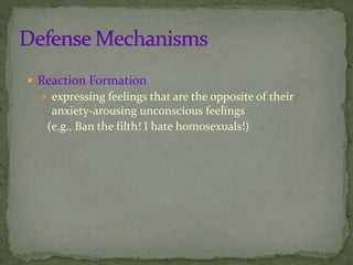  Reaction Formation
 expressing feelings that are the opposite of their
anxiety-arousing unconscious feelings
(e.g., Ban the filth! I hate homosexuals!)
 