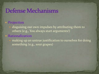  Projection
 disguising our own impulses by attributing them to
others (e.g., You always start arguments!)
 Rationalization
 making up an untrue justification to ourselves for doing
something (e.g., sour grapes)
 