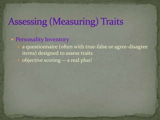  Personality Inventory
 a questionnaire (often with true-false or agree-disagree
items) designed to assess traits
 objective scoring -- a real plus!
 