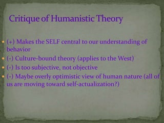  (+) Makes the SELF central to our understanding of
behavior
 (-) Culture-bound theory (applies to the West)
 (-) Is too subjective, not objective
 (-) Maybe overly optimistic view of human nature (all of
us are moving toward self-actualization?)
 