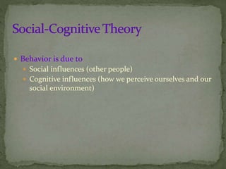  Behavior is due to
 Social influences (other people)
 Cognitive influences (how we perceive ourselves and our
social environment)
 