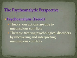 Psychoanalysis (Freud)
 Theory: our actions are due to
unconscious conflicts
 Therapy: treating psychological disorders
by uncovering and interpreting
unconscious conflicts
 