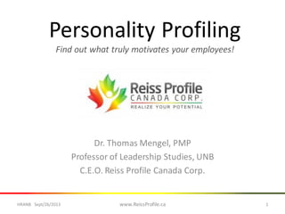 Personality Profiling
Find out what truly motivates your employees!
Dr. Thomas Mengel, PMP
Professor of Leadership Studies, UNB
C.E.O. Reiss Profile Canada Corp.
1www.ReissProfile.caHRANB Sept/26/2013
 