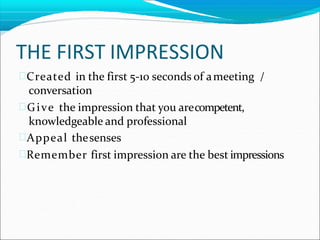 THE FIRST IMPRESSION
Created in the first 5-10 seconds of ameeting /
conversation
Give the impression that you arecompetent,
knowledgeable and professional
Appeal thesenses
Remember first impression are the best impressions
 
