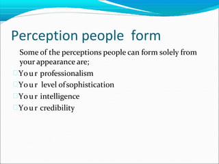Perception people form
Some of the perceptions people can form solely from
your appearance are;
Your professionalism
Your level ofsophistication
Your intelligence
Your credibility
 