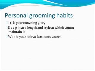 Personal grooming habits
 I t is your crowning glory
Keep it at a length and style at which youc
a
n
maintain it
Wash your hair at least once aweek
 