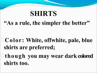 SHIRTS
“As a rule, the simpler the better”
Color: White, offwhite, pale, blue
shirts are preferred;
though you may wear darkcolored
shirts too.
 