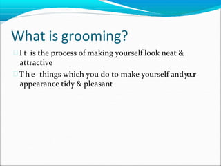 What is grooming?
 I t is the process of making yourself look neat &
attractive
 T h e things which you do to make yourself andyour
appearance tidy & pleasant
 