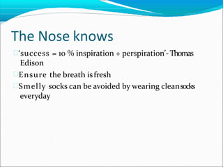 The Nose knows
‘success = 10 % inspiration + perspiration’-Thomas
Edison
Ensure the breath isfresh
Smelly socks can be avoided by wearing cleansocks
everyday
 