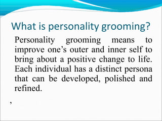 What is personality grooming?
Personality grooming means to
improve one’s outer and inner self to
bring about a positive change to life.
Each individual has a distinct persona
that can be developed, polished and
refined.
,
 