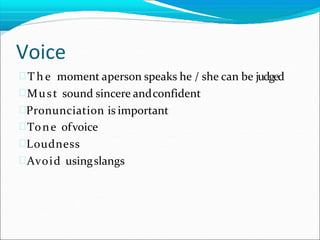 Voice
 T h e moment aperson speaks he / she can be judged
Must sound sincere andconfident
Pronunciation is important
Tone ofvoice
Loudness
Avoid usingslangs
 