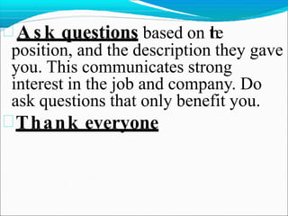 A s k questions based on t
h
e
position, and the description they gave
you. This communicates strong
interest in the job and company. Do
ask questions that only benefit you.
Thank everyone
 