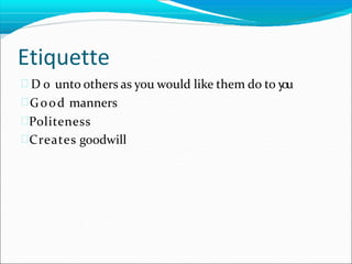 Etiquette
 D o unto others as you would like them do to y
ou
Good manners
Politeness
Creates goodwill
 