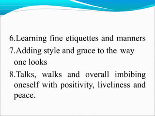 6.Learning fine etiquettes and manners
7.Adding style and grace to the way
one looks
8.Talks, walks and overall imbibing
oneself with positivity, liveliness and
peace.
 