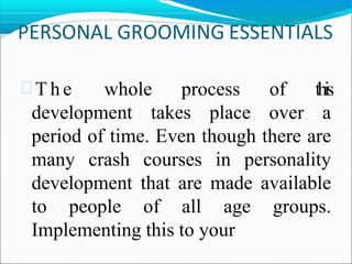 PERSONAL GROOMING ESSENTIALS
 T h e whole process of this
development takes place over a
period of time. Even though there are
many crash courses in personality
development that are made available
to people of all age groups.
Implementing this to your
 