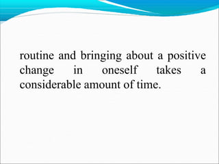 routine and bringing about a positive
change in oneself takes a
considerable amount of time.
 