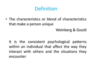 Definition
• The characteristics or blend of characteristics
that make a person unique
Weinberg & Gould
It is the consistent psychological patterns
within an individual that affect the way they
interact with others and the situations they
encounter
 