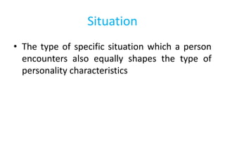 Situation
• The type of specific situation which a person
encounters also equally shapes the type of
personality character...