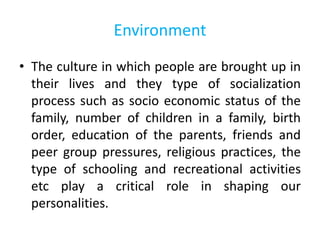 Environment
• The culture in which people are brought up in
their lives and they type of socialization
process such as soc...