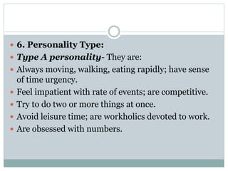  6. Personality Type:
 Type A personality- They are:
 Always moving, walking, eating rapidly; have sense
of time urgency.
 Feel impatient with rate of events; are competitive.
 Try to do two or more things at once.
 Avoid leisure time; are workholics devoted to work.
 Are obsessed with numbers.
 