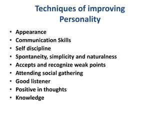 Techniques of improving
Personality
• Appearance
• Communication Skills
• Self discipline
• Spontaneity, simplicity and naturalness
• Accepts and recognize weak points
• Attending social gathering
• Good listener
• Positive in thoughts
• Knowledge
 