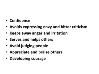 • Confidence
• Avoids expressing envy and bitter criticism
• Keeps away anger and irritation
• Serves and helps others
• Avoid judging people
• Appreciate and praise others
• Developing courage
 