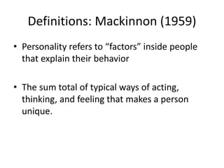 Definitions: Mackinnon (1959)
• Personality refers to “factors” inside people
that explain their behavior
• The sum total of typical ways of acting,
thinking, and feeling that makes a person
unique.
 